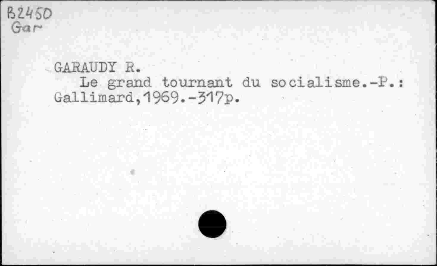 ﻿Grar
GARAUDÏ R.
Le grand tournant du socialisme.-P.
Gal 1 imard, 'l 969. - 3*17p.